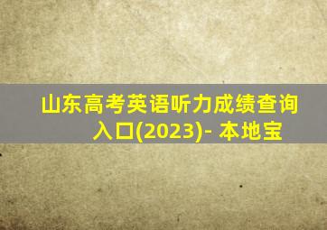 山东高考英语听力成绩查询入口(2023)- 本地宝